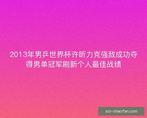 2013年男乒世界杯许昕力克强敌成功夺得男单冠军刷新个人最佳战绩