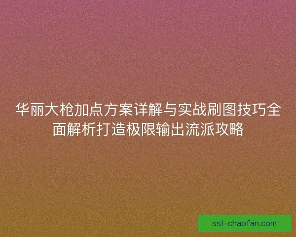 华丽大枪加点方案详解与实战刷图技巧全面解析打造极限输出流派攻略