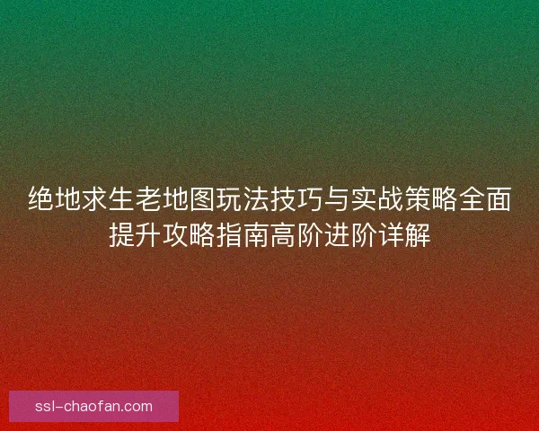 绝地求生老地图玩法技巧与实战策略全面提升攻略指南高阶进阶详解